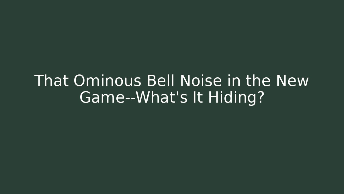 That Ominous Bell Noise in the New Game—What’s It Hiding?