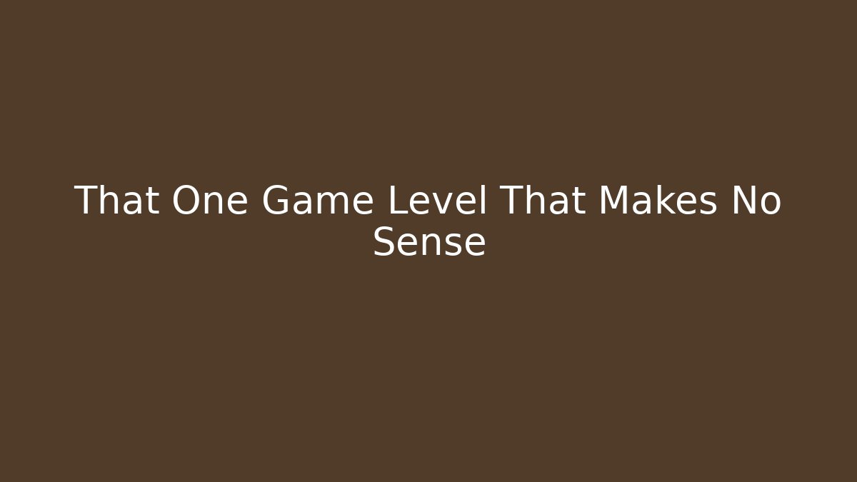 That One Game Level That Makes No Sense