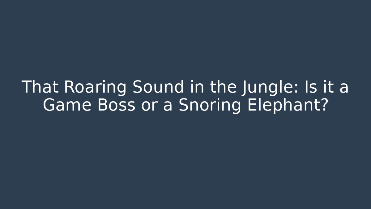 That Roaring Sound in the Jungle: Is it a Game Boss or a Snoring Elephant?