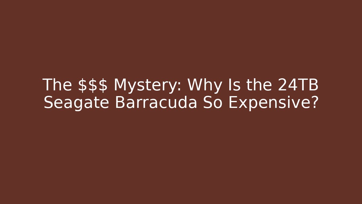 The $$$ Mystery: Why Is the 24TB Seagate Barracuda So Expensive?
