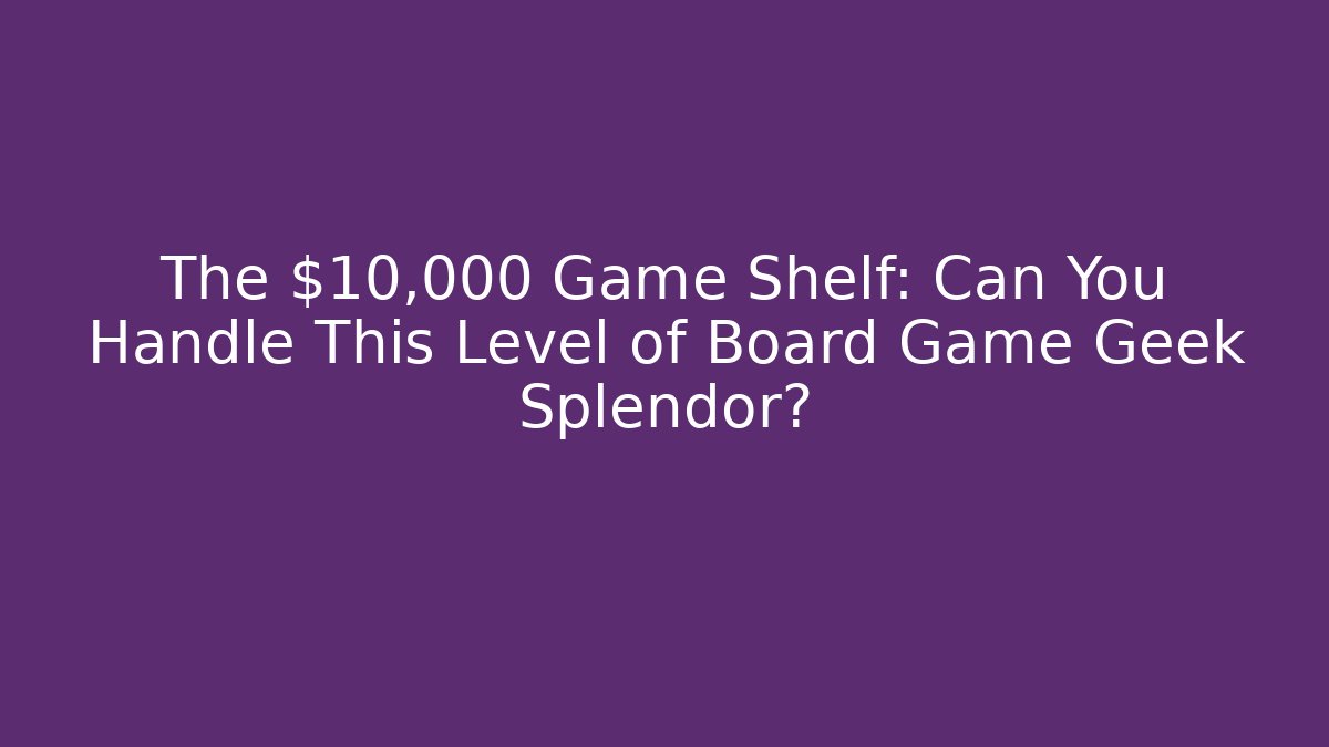 The $10,000 Game Shelf: Can You Handle This Level of Board Game Geek Splendor?