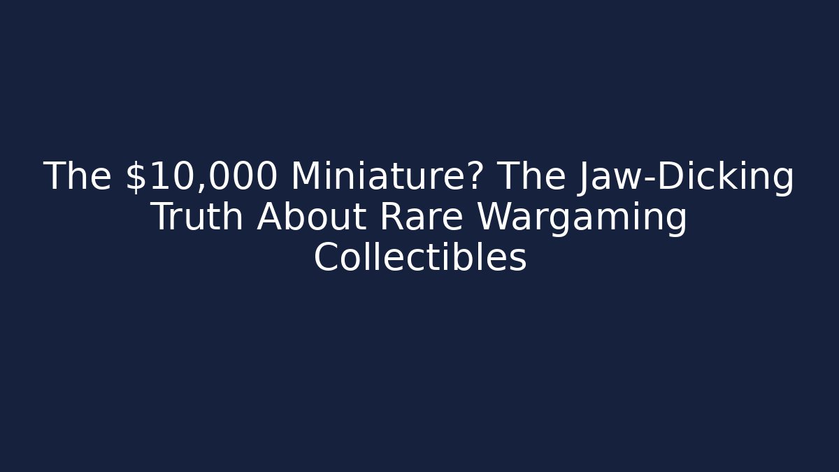 The $10,000 Miniature? The Jaw-Dicking Truth About Rare Wargaming Collectibles