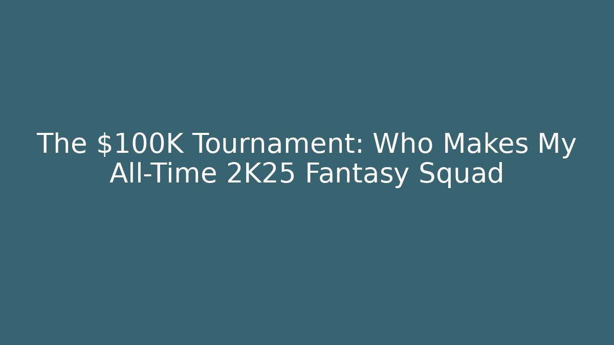 The $100K Tournament: Who Makes My All-Time 2K25 Fantasy Squad