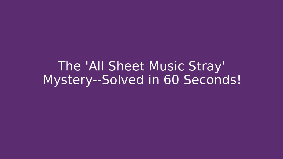 The 'All Sheet Music Stray' Mystery—Solved in 60 Seconds!