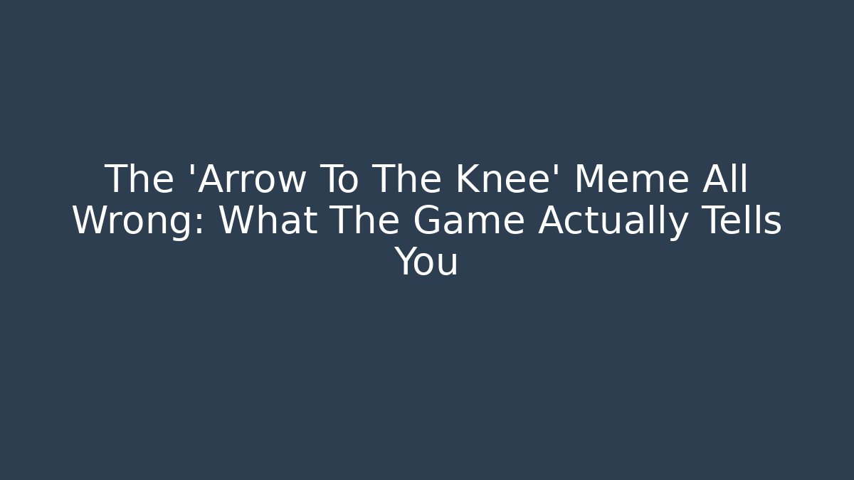 The 'Arrow To The Knee' Meme All Wrong: What The Game Actually Tells You