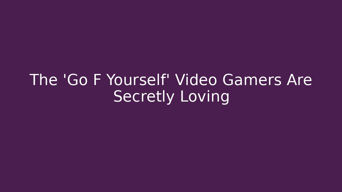 The 'Go F Yourself' Video Gamers Are Secretly Loving