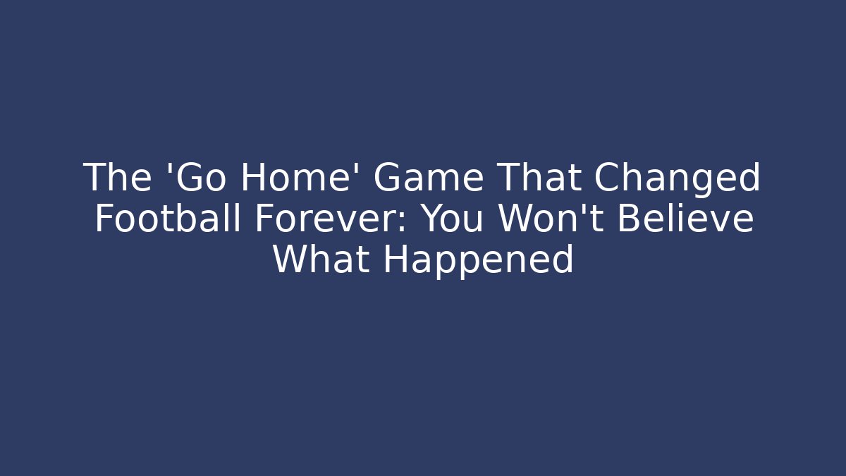 The 'Go Home' Game That Changed Football Forever: You Won't Believe What Happened - Celivion