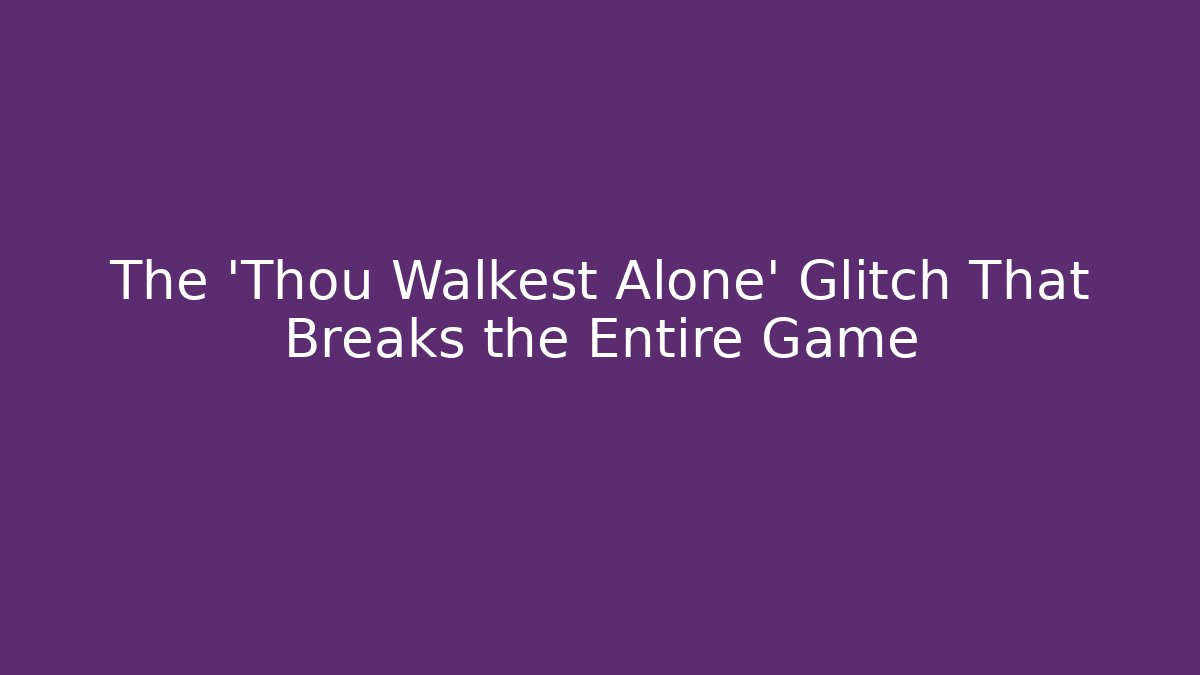 The 'Thou Walkest Alone' Glitch That Breaks the Entire Game