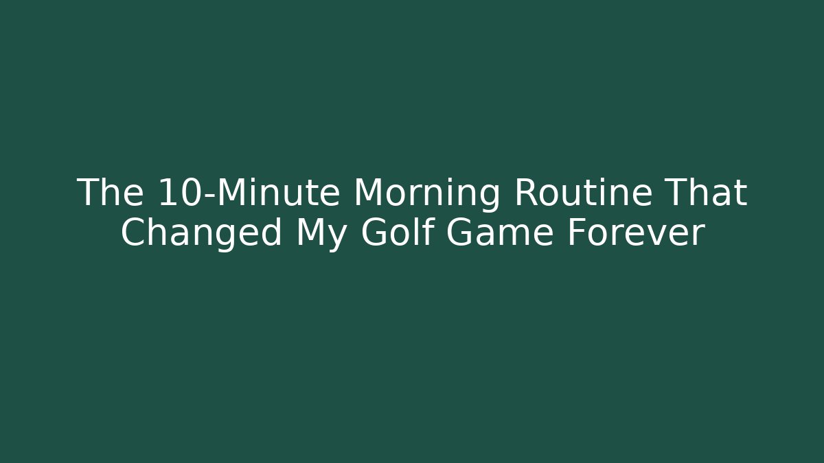 The 10-Minute Morning Routine That Changed My Golf Game Forever