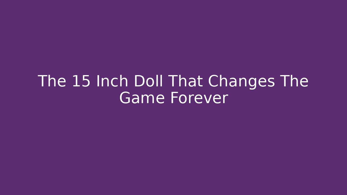 The 15 Inch Doll That Changes The Game Forever