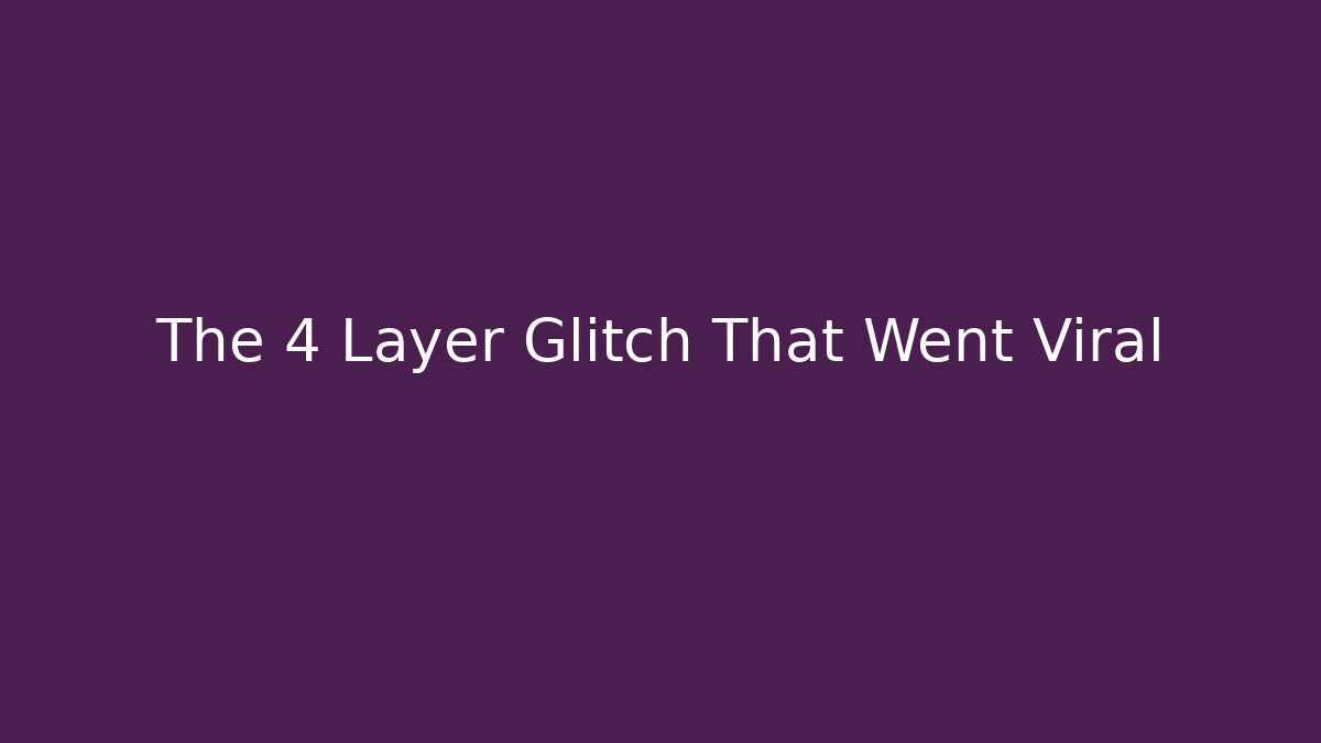 The 4 Layer Glitch That Went Viral