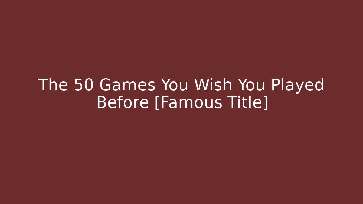 The 50 Games You Wish You Played Before [Famous Title]