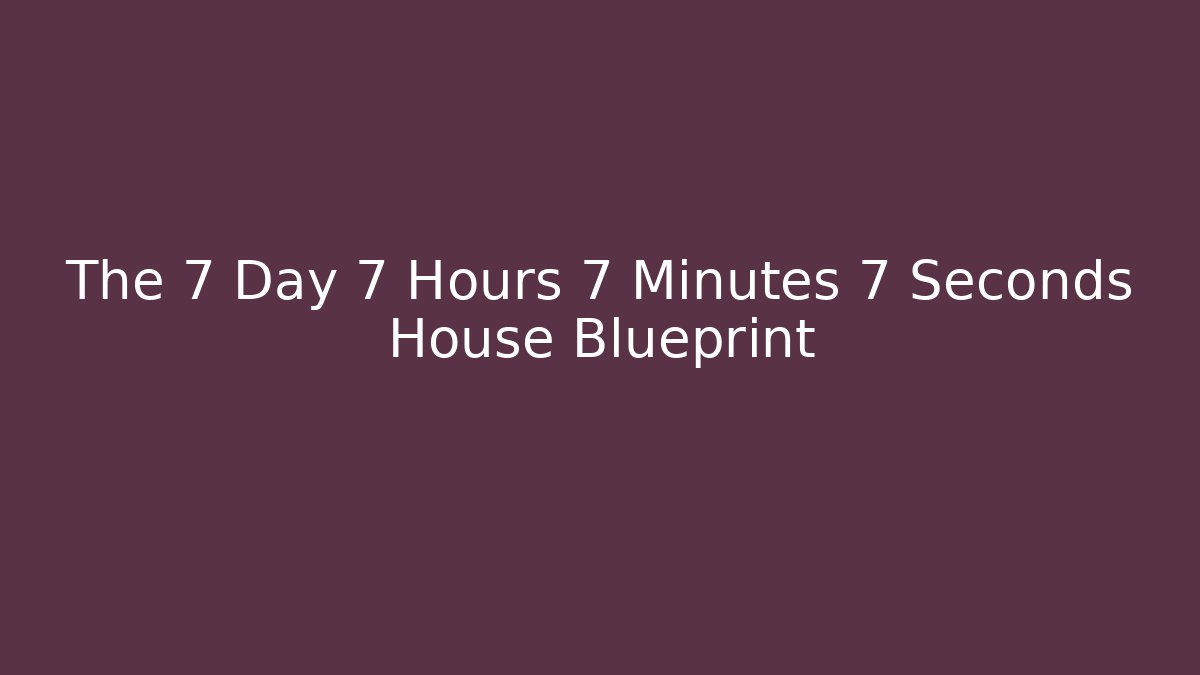 The 7 Day 7 Hours 7 Minutes 7 Seconds House Blueprint