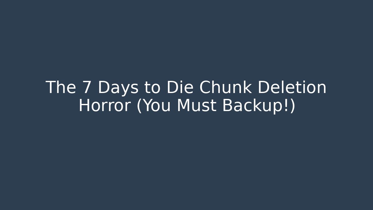 The 7 Days to Die Chunk Deletion Horror (You Must Backup!)