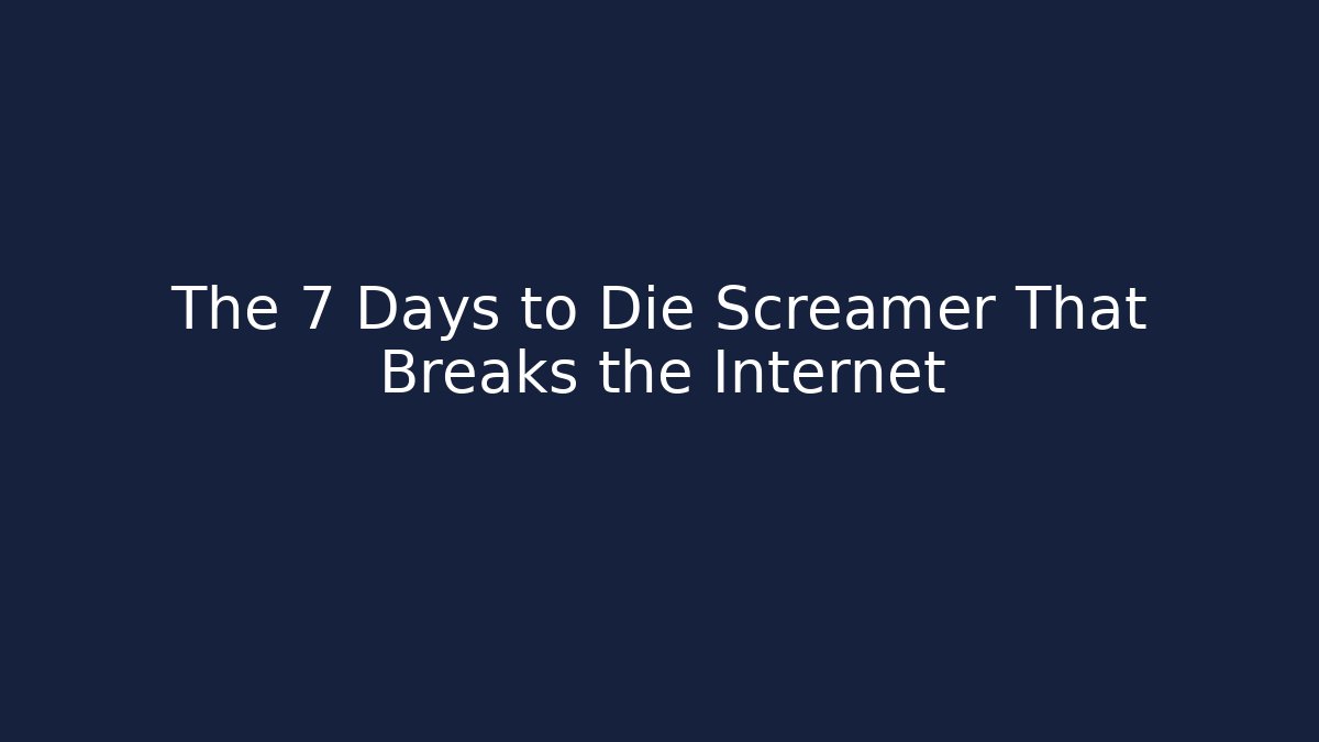 The 7 Days to Die Screamer That Breaks the Internet