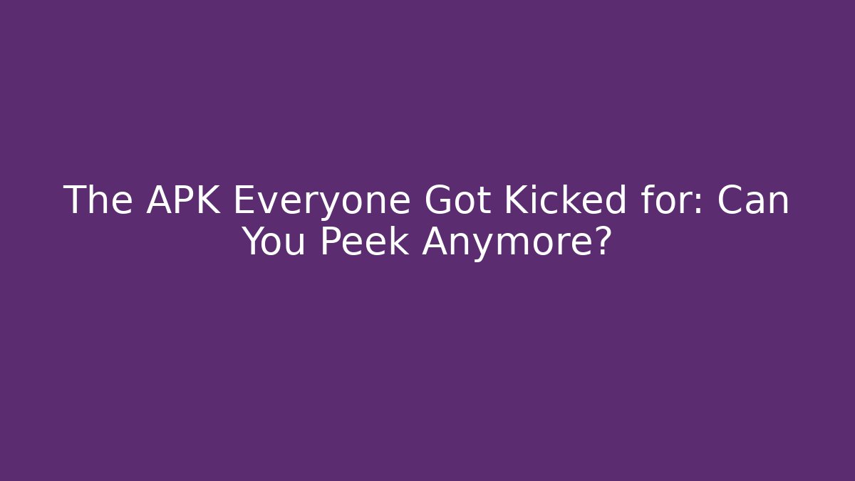 The APK Everyone Got Kicked for: Can You Peek Anymore?