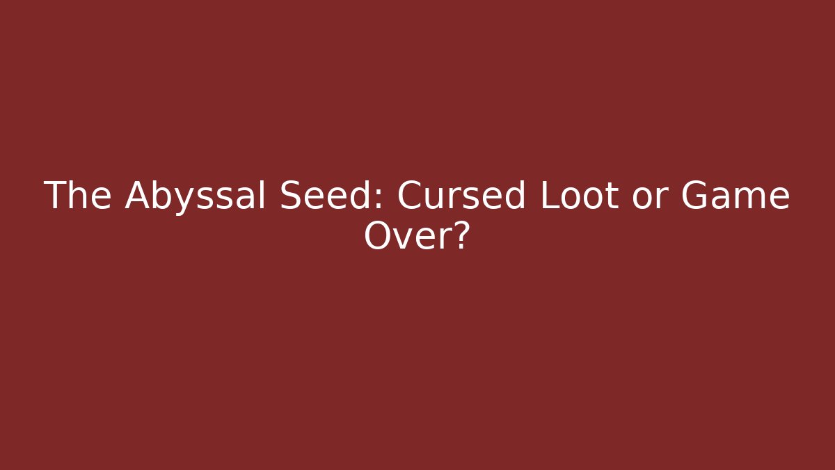 The Abyssal Seed: Cursed Loot or Game Over?