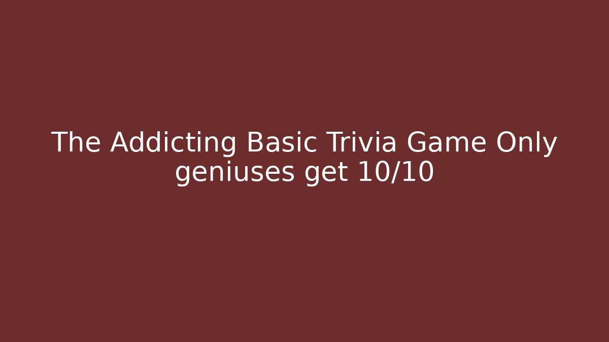 The Addicting Basic Trivia Game Only geniuses get 10/10