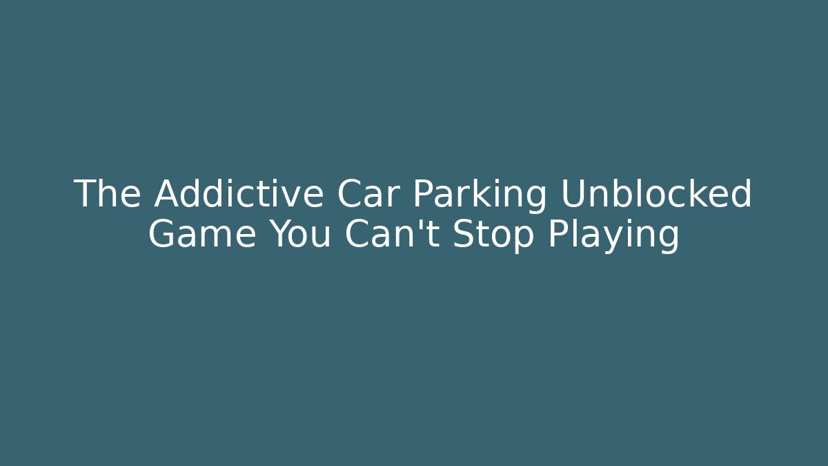 The Addictive Car Parking Unblocked Game You Can't Stop Playing