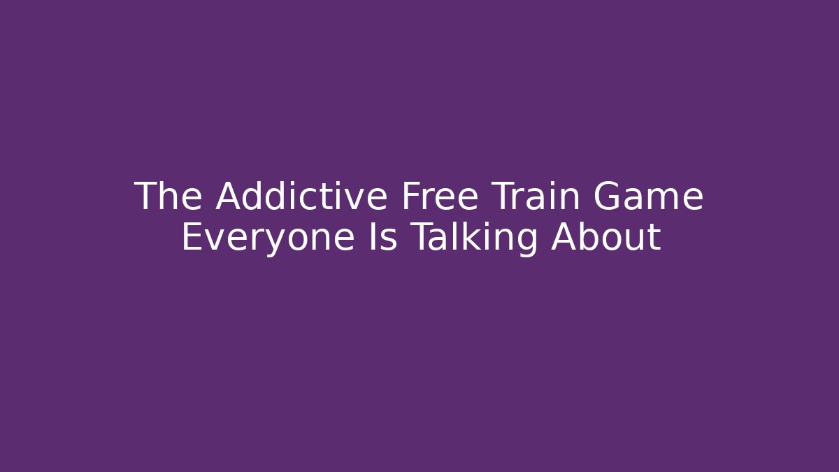 The Addictive Free Train Game Everyone Is Talking About