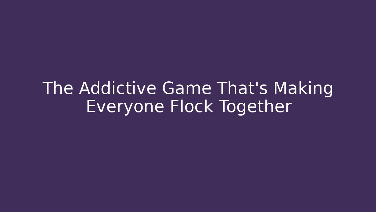 The Addictive Game That’s Making Everyone Flock Together - Celivion