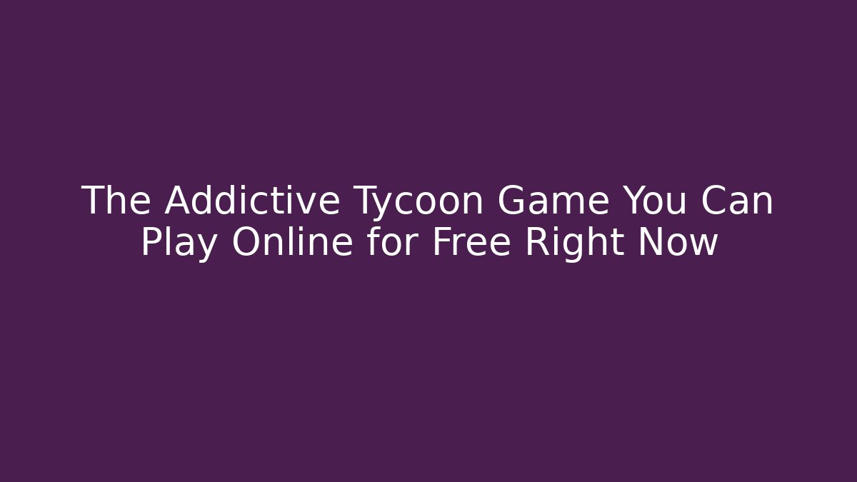 The Addictive Tycoon Game You Can Play Online for Free Right Now