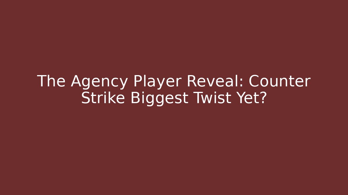 The Agency Player Reveal: Counter Strike Biggest Twist Yet?