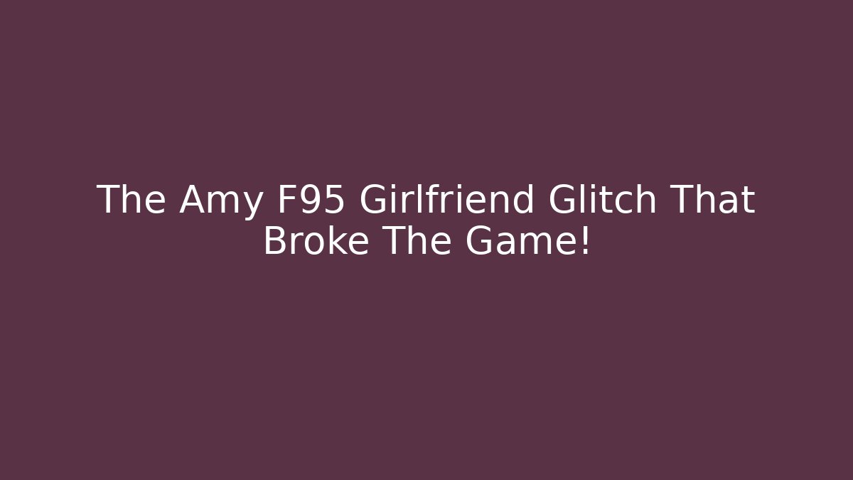 The Amy F95 Girlfriend Glitch That Broke The Game!