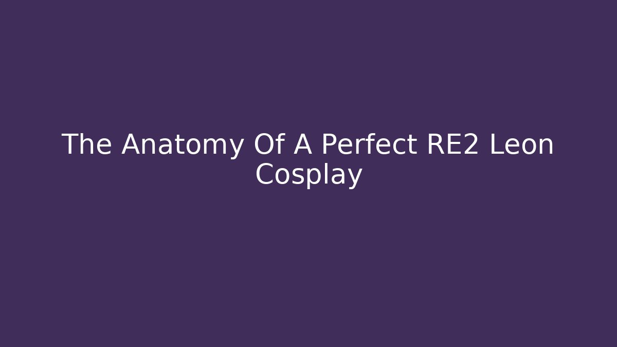 The Anatomy Of A Perfect RE2 Leon Cosplay