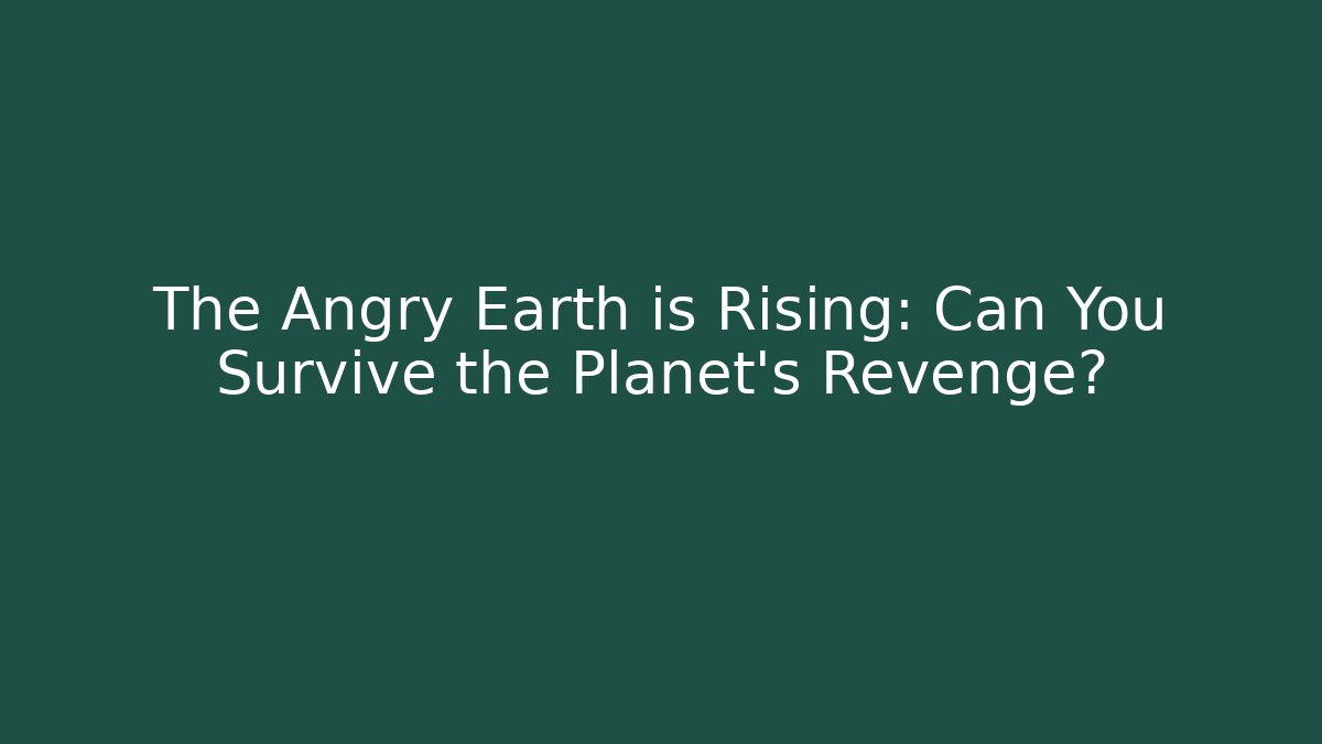 The Angry Earth is Rising: Can You Survive the Planet's Revenge?