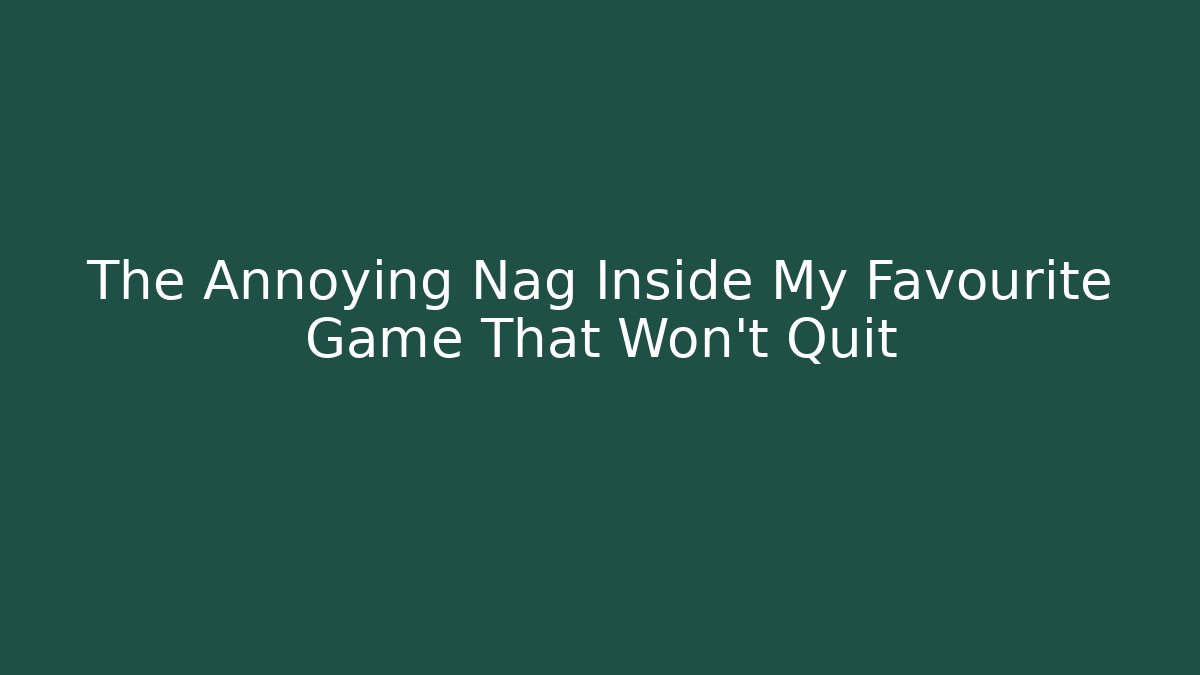 The Annoying Nag Inside My Favourite Game That Won't Quit