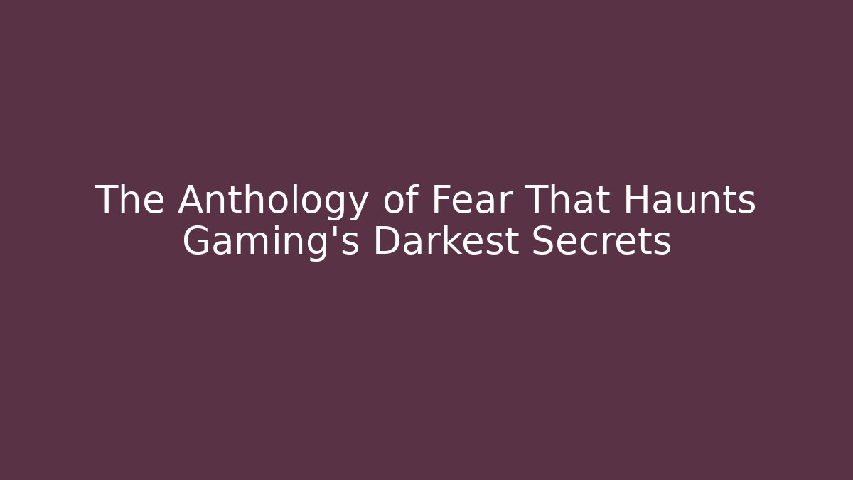 The Anthology of Fear That Haunts Gaming's Darkest Secrets