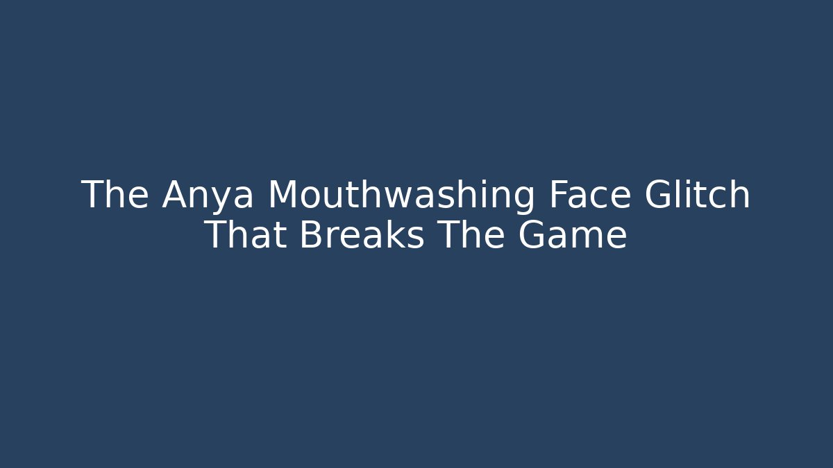 The Anya Mouthwashing Face Glitch That Breaks The Game