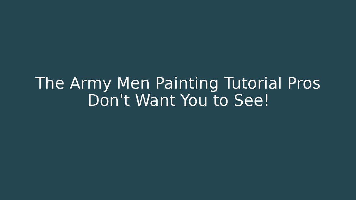 The Army Men Painting Tutorial Pros Don’t Want You to See!