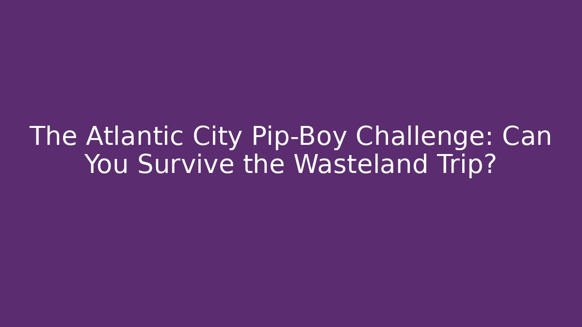The Atlantic City Pip-Boy Challenge: Can You Survive the Wasteland Trip?