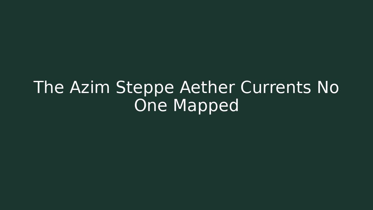 The Azim Steppe Aether Currents No One Mapped - Celivion