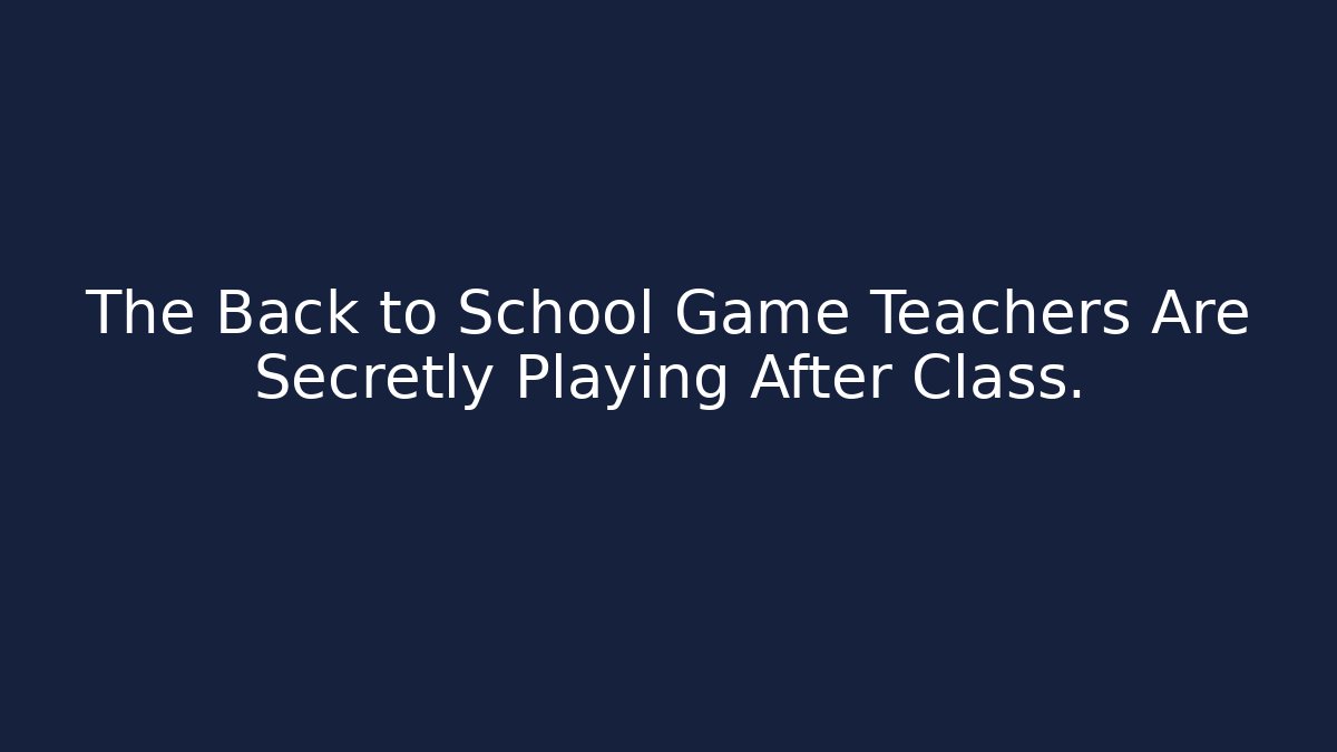 The Back to School Game Teachers Are Secretly Playing After Class.