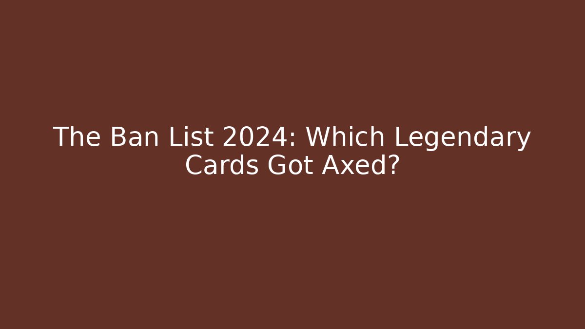 The Ban List 2024: Which Legendary Cards Got Axed?