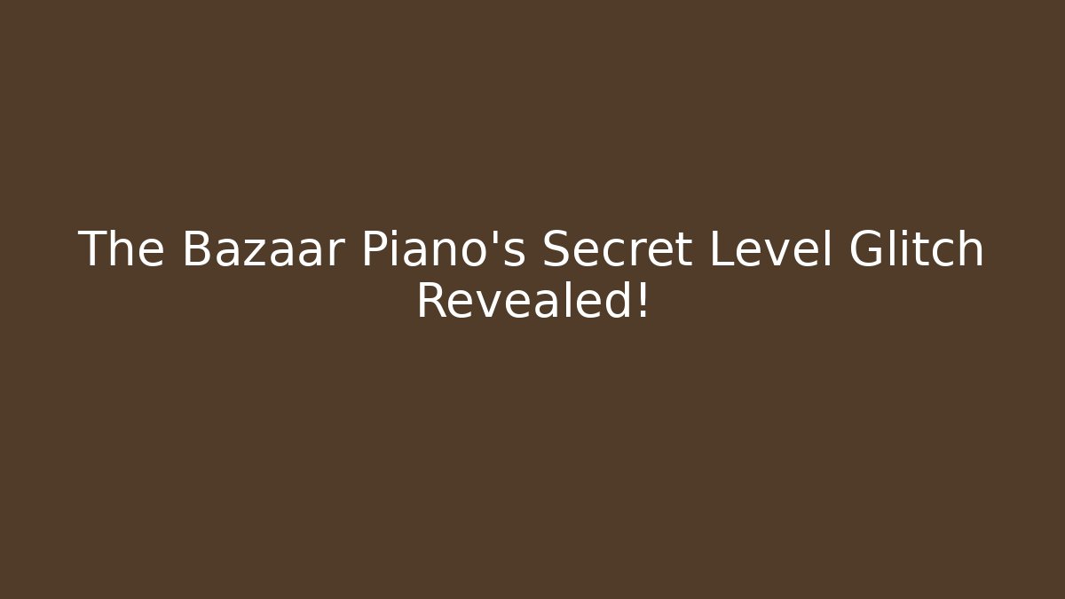 The Bazaar Piano’s Secret Level Glitch Revealed!