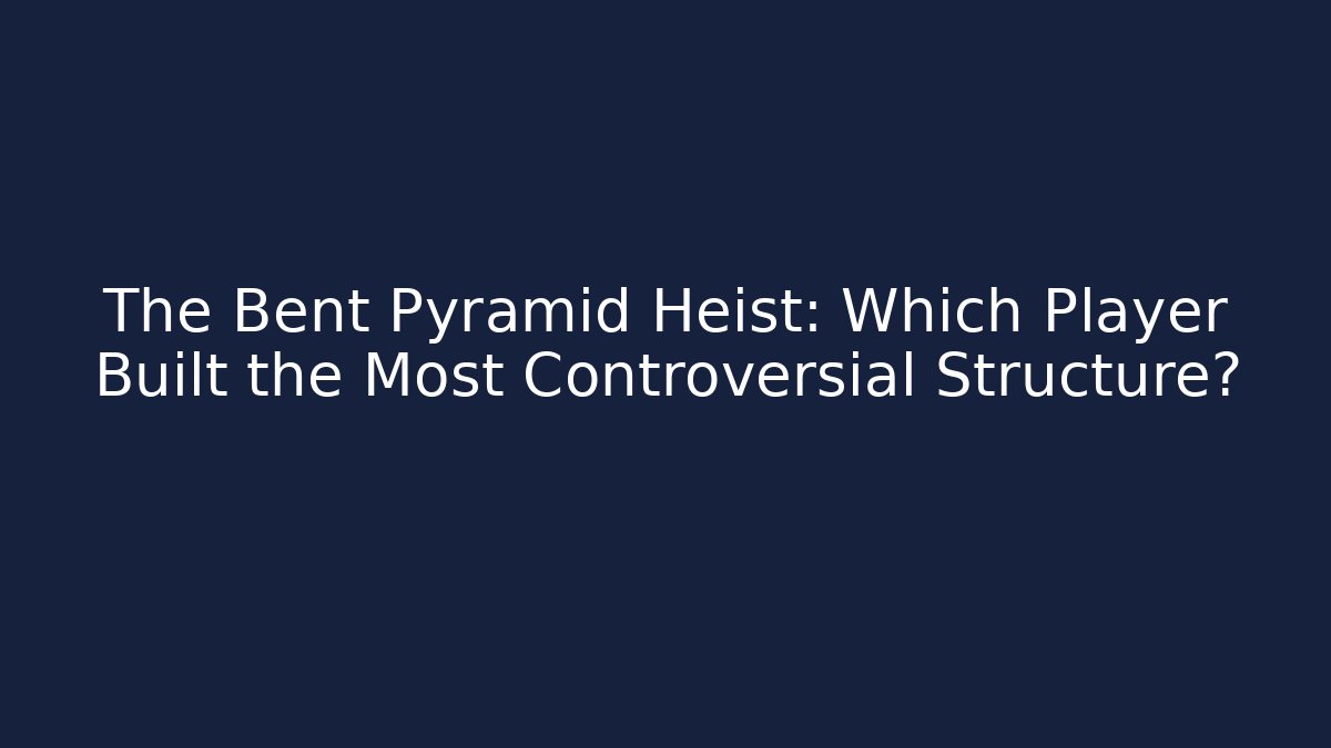 The Bent Pyramid Heist: Which Player Built the Most Controversial Structure?