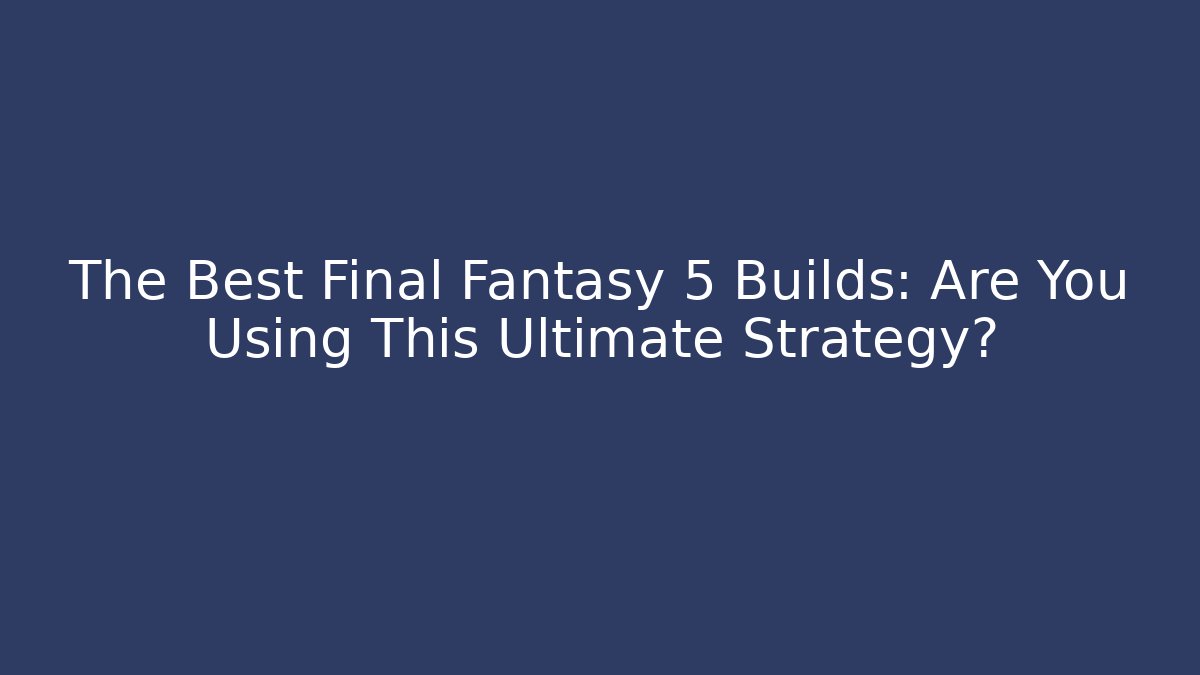 The Best Final Fantasy 5 Builds: Are You Using This Ultimate Strategy?