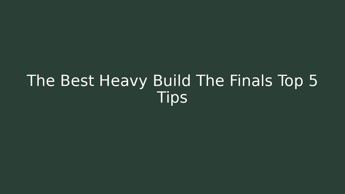 The Best Heavy Build The Finals Top 5 Tips