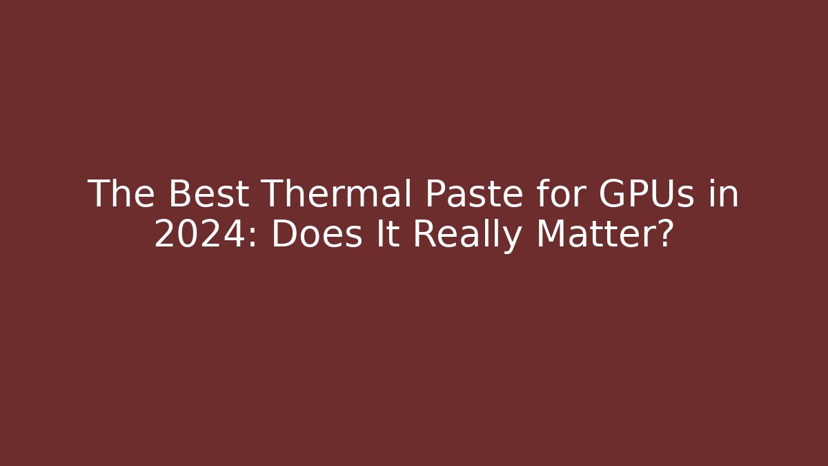 The Best Thermal Paste for GPUs in 2024: Does It Really Matter? - Celivion