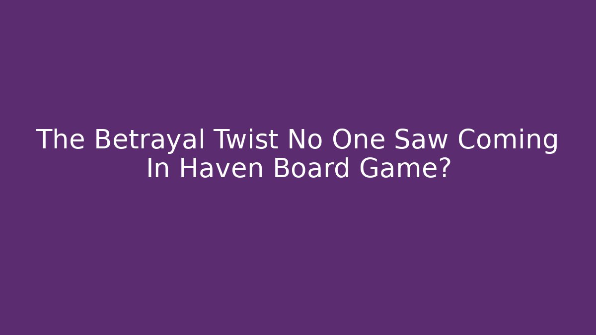 The Betrayal Twist No One Saw Coming In Haven Board Game?