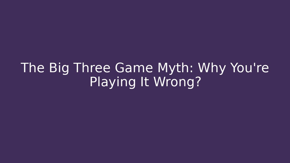 The Big Three Game Myth: Why You're Playing It Wrong?