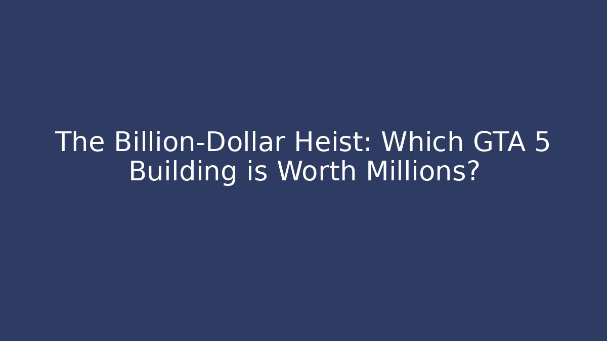 The Billion-Dollar Heist: Which GTA 5 Building is Worth Millions?