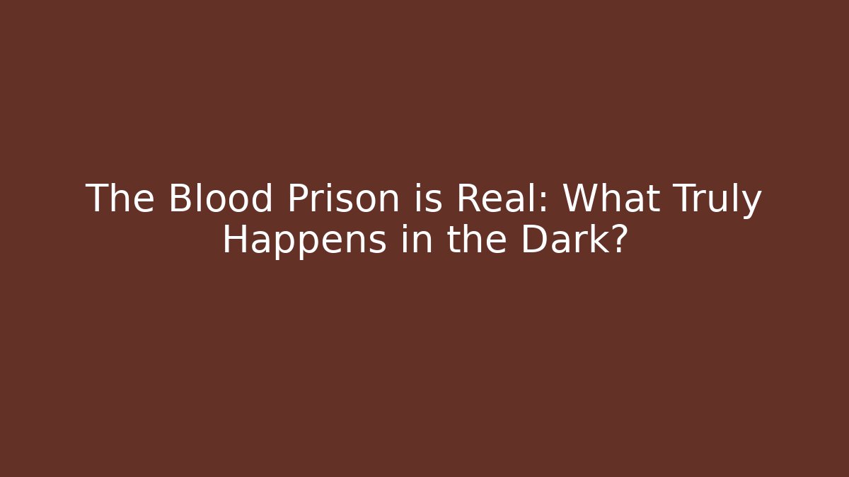 The Blood Prison is Real: What Truly Happens in the Dark?