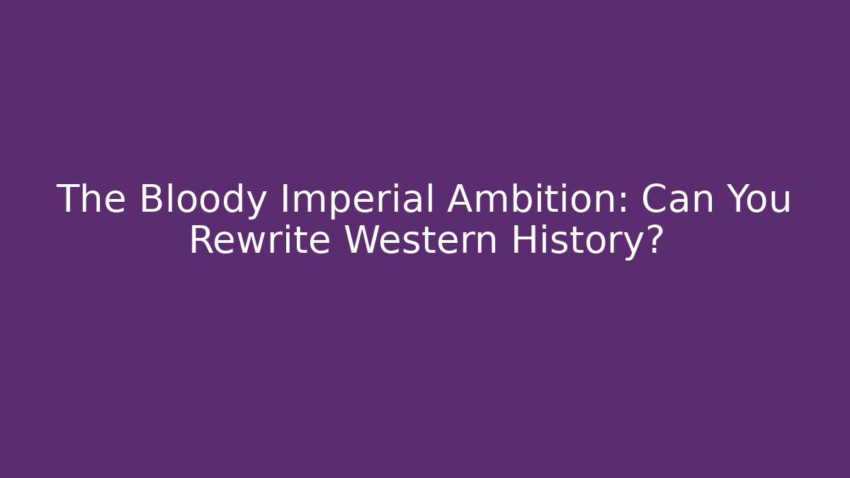 The Bloody Imperial Ambition: Can You Rewrite Western History?