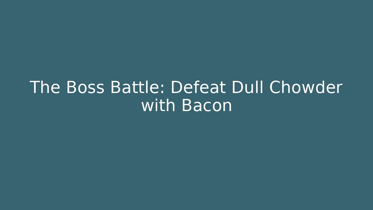 The Boss Battle: Defeat Dull Chowder with Bacon