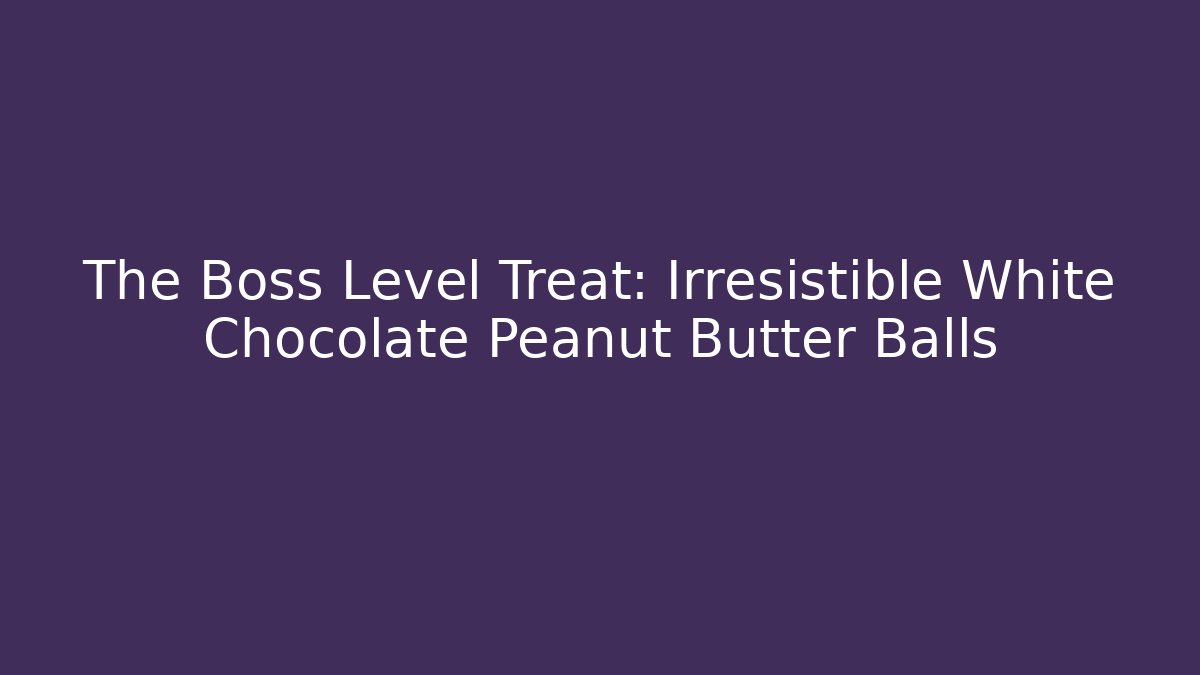 The Boss Level Treat: Irresistible White Chocolate Peanut Butter Balls - Celivion